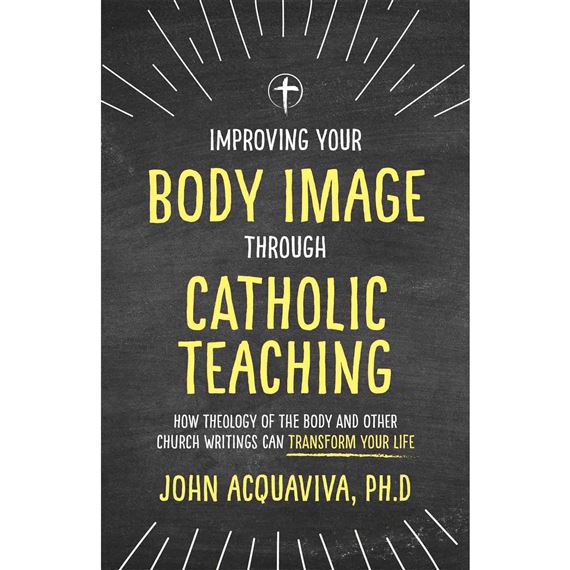 IMPROVING YOUR BODY IMAGE THROUGH CATHOLIC TEACHING - How Theology of the Body and Other Church Writings Can Transform Your Life