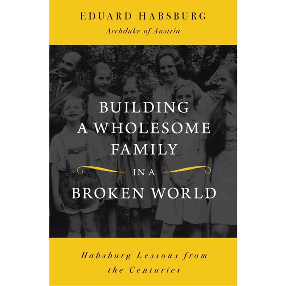 BUILDING A WHOLESOME FAMILY IN A BROKEN WORLD - Habsburg Lessons from the Centuries