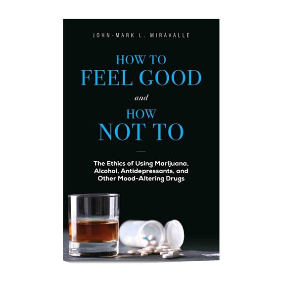 HOW TO FEEL GOOD AND HOW NOT TO - The Ethics of Using Marijuana, Alcohol, Antidepressants, and Other Mood-Altering Drugs