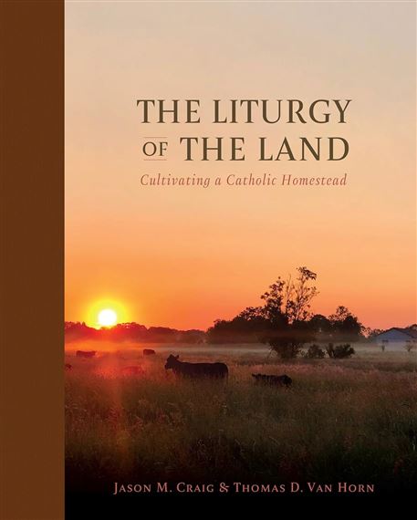 THE LITURGY OF THE LAND: CULTIVATING A CATHOLIC HOMESTEAD