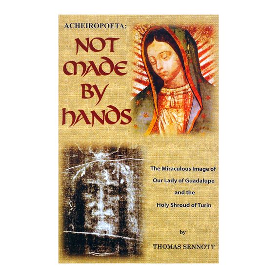 NOT MADE BY HANDS - The Miraculous Image of Our Lady of Guadalupe and the Holy Shroud of Turin