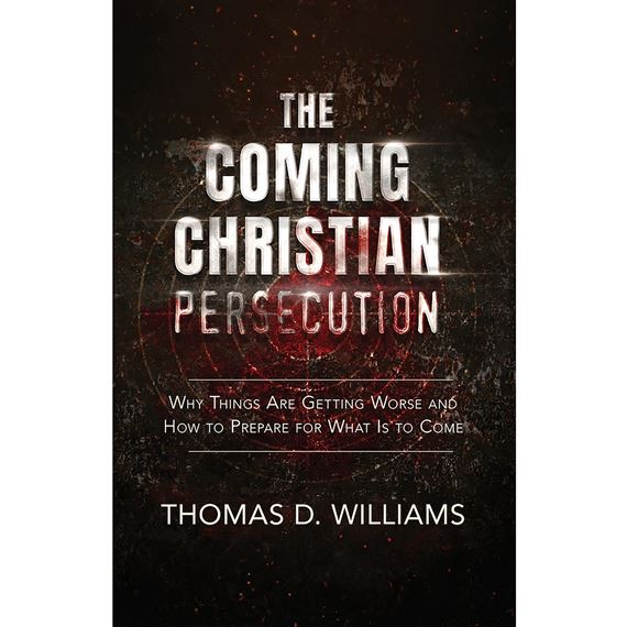 THE COMING CHRISTIAN PERSECUTION - Why Things Are Getting Worse and How to Prepare for What Is to Come