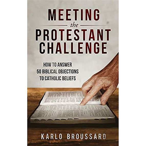 MEETING THE PROTESTANT CHALLENGE - How to Answer 50 Biblical Objections to Catholic Beliefs