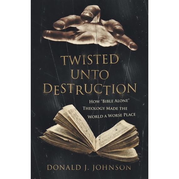 TWISTED UNTO DESTRUCTION - How "Bible Alone" Theology Made the World a Worse Place