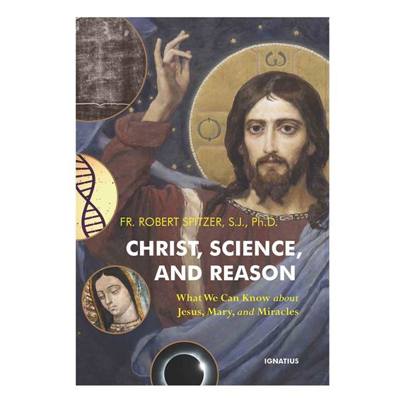 CHRIST, SCIENCE, AND REASON - What We Can Know about Jesus, Mary, and Miracles