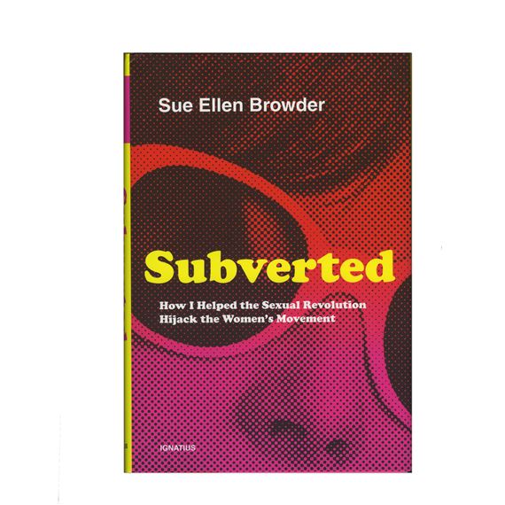 SUBVERTED - HOW I HELPED THE SEXUAL REVOLUTION HIJACK THE WOMEN’S MOVEMENT