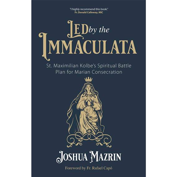 LED BY THE IMMACULATA - St. Maximilian Kolbe’s Spiritual Battle Plan for Marian Consecration