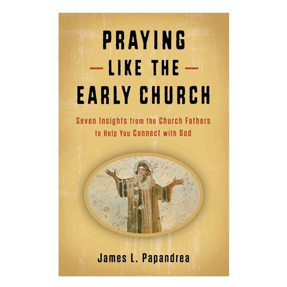 PRAYING LIKE THE EARLY CHURCH - Seven Insights from the Church Fathers to Help You Connect with God