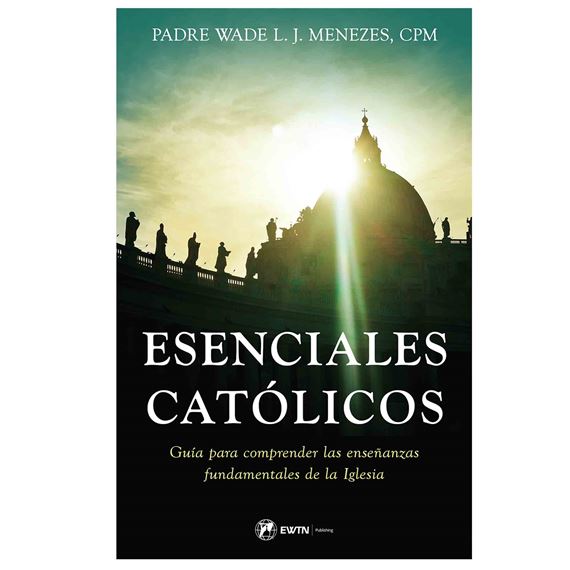 ESENCIALES CATOLICOS - Una guía para comprender las enseñanzas fundamentales de la Iglesia