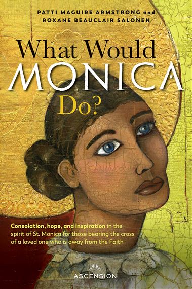 WHAT WOULD MONICA DO? - Consolation, hope, and inspiration in the spirit of St. Monica for those bearing the cross of a loved one who is away from the Faith