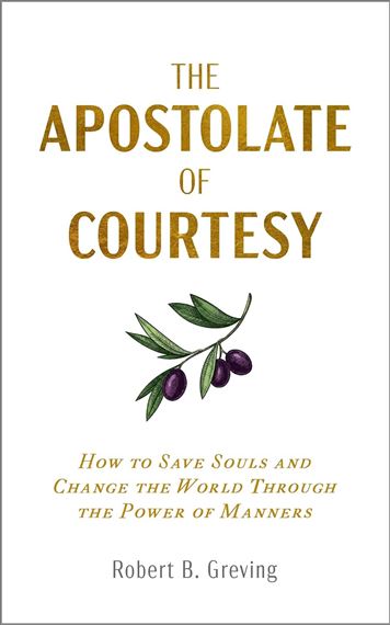 THE APOSTOLATE OF COURTESY - How to Save Souls and Change the World Through the Power of Manners