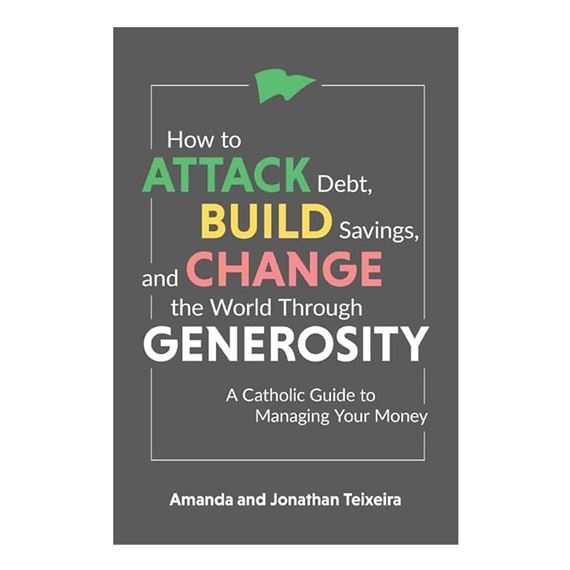 HOW TO ATTACK DEBT, BUILD SAVINGS, AND CHANGE THE WORLD THROUGH GENEROSITY - A Catholic Guide to Managing Your Money