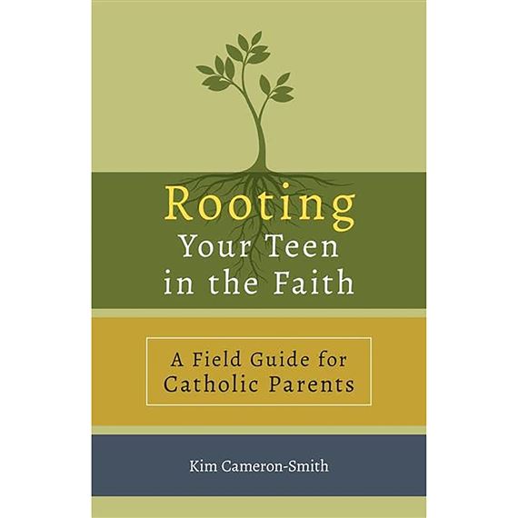 ROOTING YOUR TEEN IN THE FAITH - A Field Guide for Catholic Parents