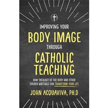 IMPROVING YOUR BODY IMAGE THROUGH CATHOLIC TEACHING - How Theology of the Body and Other Church Writings Can Transform Your Life