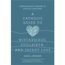 A CATHOLIC GUIDE TO MISCARRIAGE, STILLBIRTH AND INFANT LOSS - Compassionate Answers to Difficult Questions