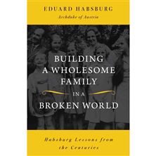 BUILDING A WHOLESOME FAMILY IN A BROKEN WORLD - Habsburg Lessons from the Centuries