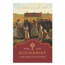HOW THE EUCHARIST CAN SAVE CIVILIZATION