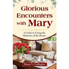 GLORIOUS ENCOUNTERS WITH MARY - A Guide to Living the Mysteries of the Rosary
