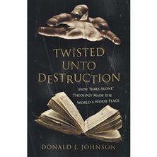 TWISTED UNTO DESTRUCTION - How "Bible Alone" Theology Made the World a Worse Place