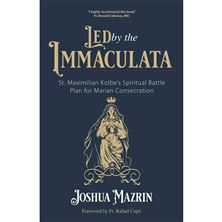 LED BY THE IMMACULATA - St. Maximilian Kolbe’s Spiritual Battle Plan for Marian Consecration