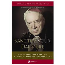 SANCTIFY YOUR DAILY LIFE - How to Transform Work into a Source of Strength, Holiness, and Joy