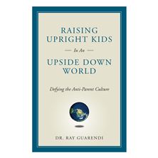 RAISING UPRIGHT KIDS IN AN UPSIDE DOWN WORLD - Defying the Anti-Parent Culture