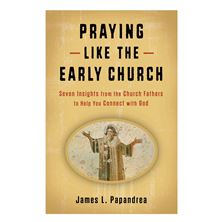 PRAYING LIKE THE EARLY CHURCH - Seven Insights from the Church Fathers to Help You Connect with God