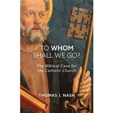 TO WHOM SHALL WE GO? - The Biblical Case for  the Catholic Church