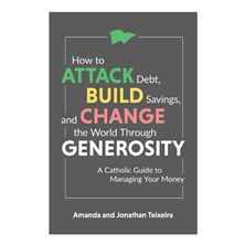 HOW TO ATTACK DEBT, BUILD SAVINGS, AND CHANGE THE WORLD THROUGH GENEROSITY - A Catholic Guide to Managing Your Money