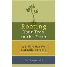 ROOTING YOUR TEEN IN THE FAITH - A Field Guide for Catholic Parents