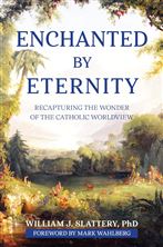 ENCHANTED BY ETERNITY - Recapturing the Wonder of the Catholic Worldview