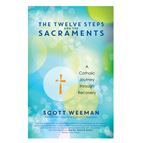 THE TWELVE STEPS AND THE SACRAMENTS - A Catholic Journey Through Recovery