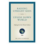 RAISING UPRIGHT KIDS IN AN UPSIDE DOWN WORLD - Defying the Anti-Parent Culture