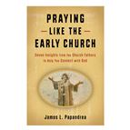 PRAYING LIKE THE EARLY CHURCH - Seven Insights from the Church Fathers to Help You Connect with God