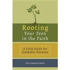 ROOTING YOUR TEEN IN THE FAITH - A Field Guide for Catholic Parents